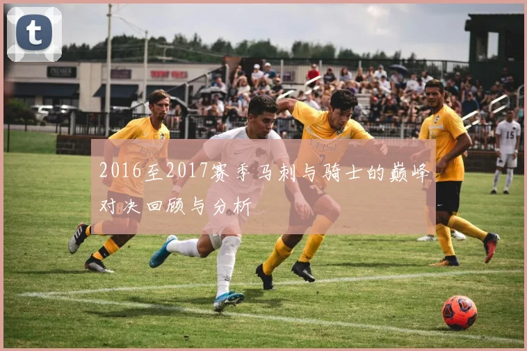 2016至2017赛季马刺与骑士的巅峰对决回顾与分析
