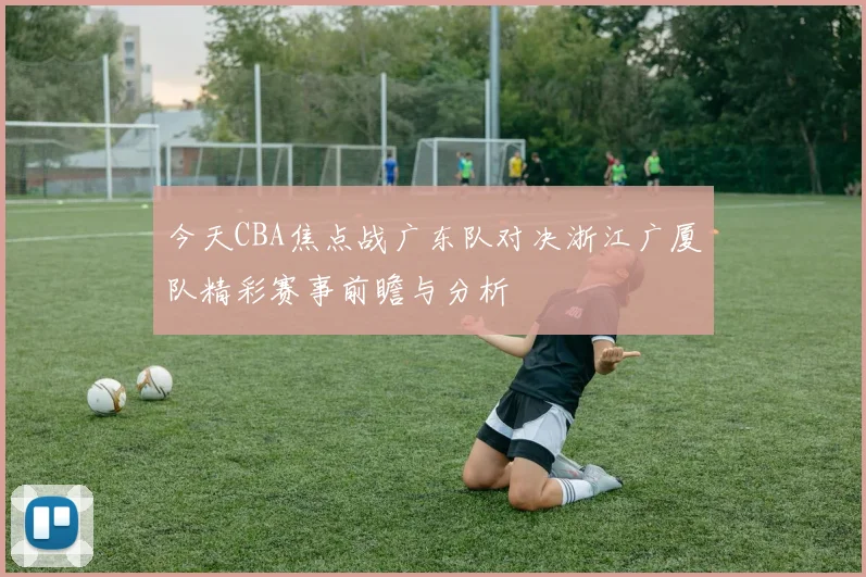 今天CBA焦点战广东队对决浙江广厦队精彩赛事前瞻与分析