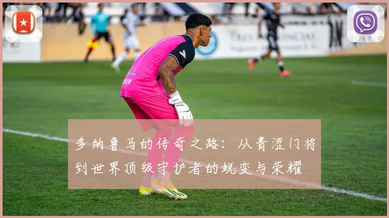 多纳鲁马的传奇之路：从青涩门将到世界顶级守护者的蜕变与荣耀
