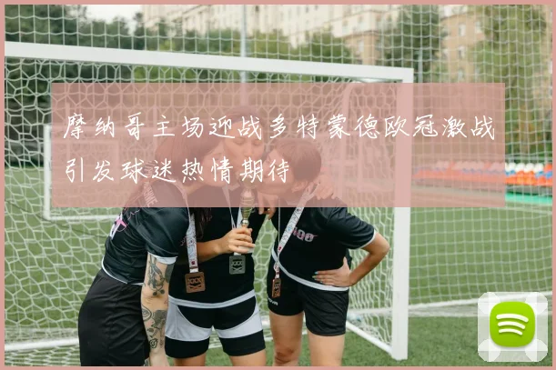 摩纳哥主场迎战多特蒙德欧冠激战引发球迷热情期待