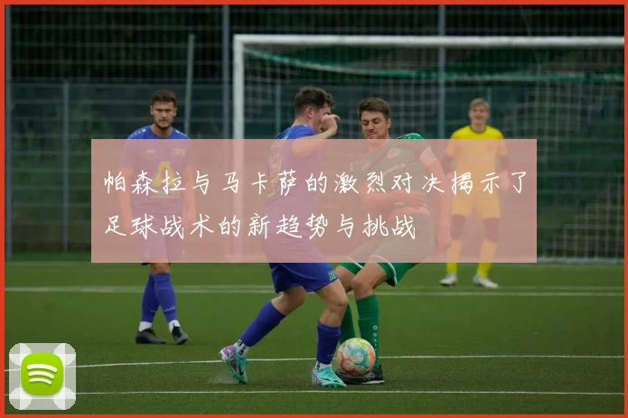 帕森拉与马卡萨的激烈对决揭示了足球战术的新趋势与挑战
