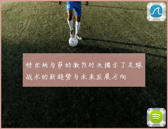 特尔纳与萨的激烈对决揭示了足球战术的新趋势与未来发展方向