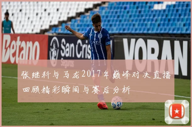 张继科与马龙2017年巅峰对决直播回顾精彩瞬间与赛后分析