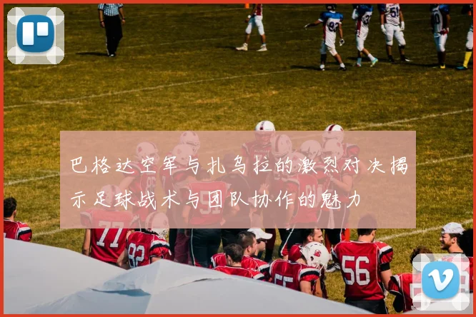 巴格达空军与扎乌拉的激烈对决揭示足球战术与团队协作的魅力