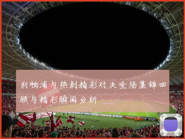 利物浦与热刺精彩对决全场集锦回顾与精彩瞬间分析