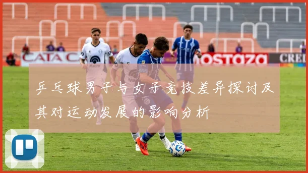 乒乓球男子与女子竞技差异探讨及其对运动发展的影响分析