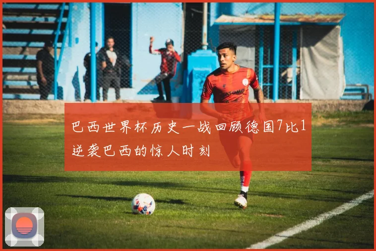 巴西世界杯历史一战回顾德国7比1逆袭巴西的惊人时刻