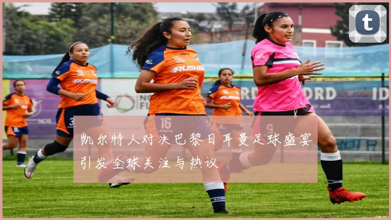 凯尔特人对决巴黎日耳曼足球盛宴引发全球关注与热议
