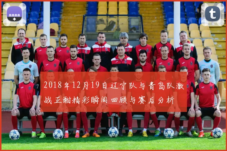 2018年12月19日辽宁队与青岛队激战正酣精彩瞬间回顾与赛后分析