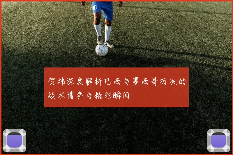 贺炜深度解析巴西与墨西哥对决的战术博弈与精彩瞬间